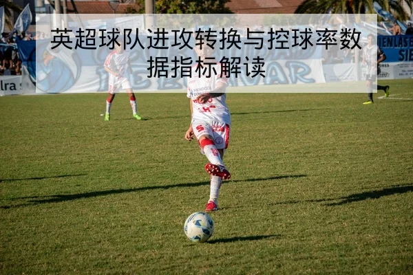 英超球队进攻转换与控球率数据指标解读