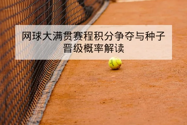 网球大满贯赛程积分争夺与种子晋级概率解读